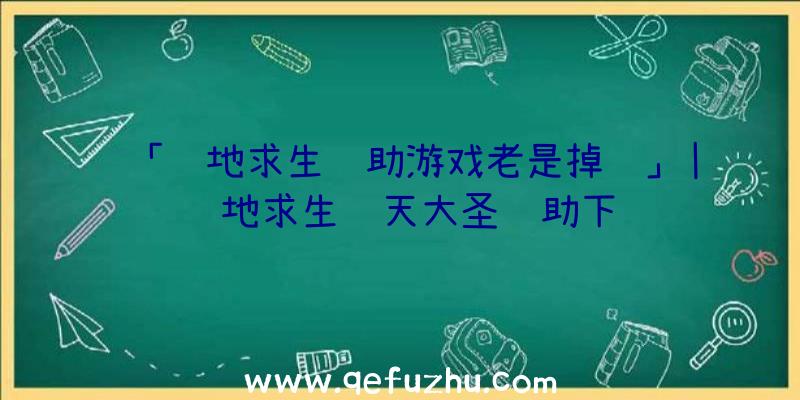 「绝地求生辅助游戏老是掉线」|绝地求生齐天大圣辅助下载